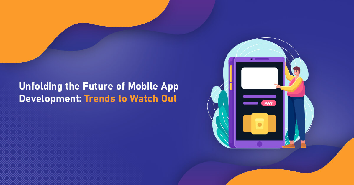 Unfolding the Future of Mobile App Development: Trends to Watch Out