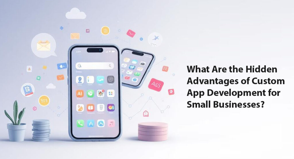 What Are the Hidden Advantages of Custom App Development for Small Businesses?