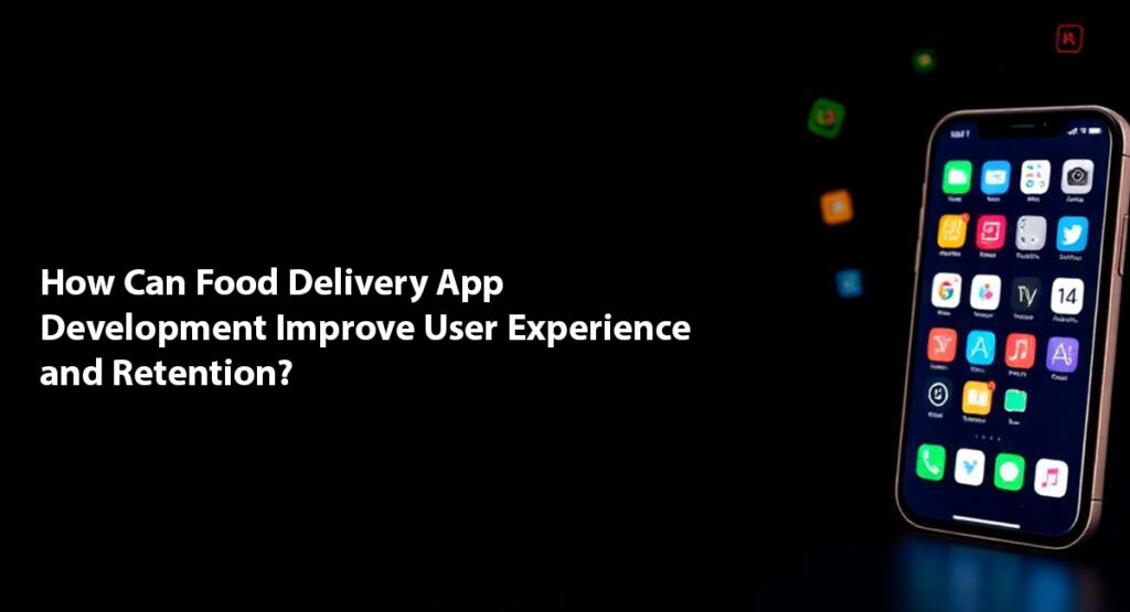 How Can Food Delivery App Development Improve User Experience and Retention?