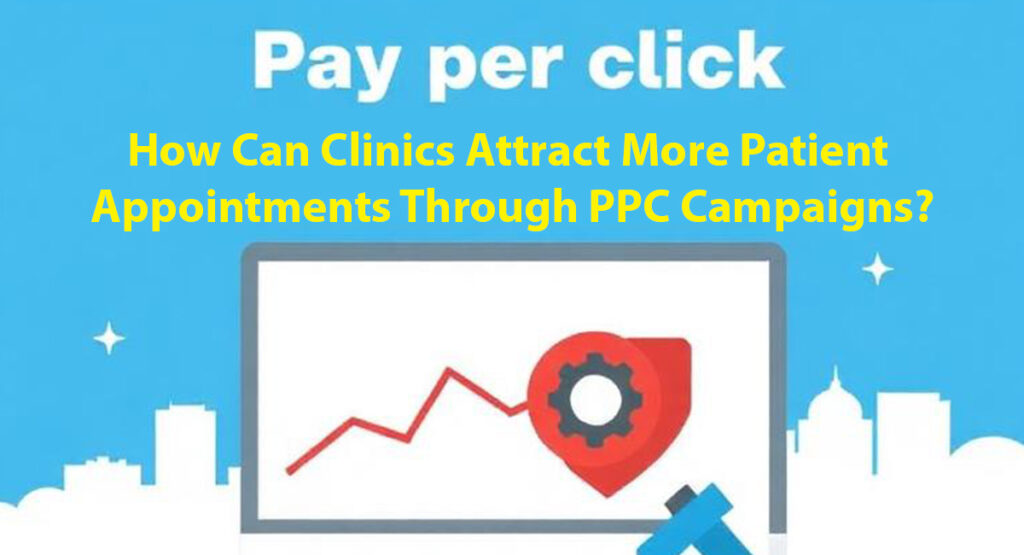 How Can Clinics Attract More Patient Appointments Through PPC Campaigns?