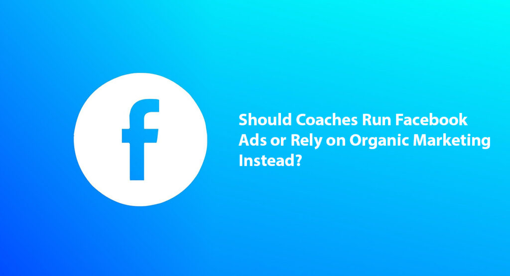 Should Coaches Run Facebook Ads or Rely on Organic Marketing Instead?