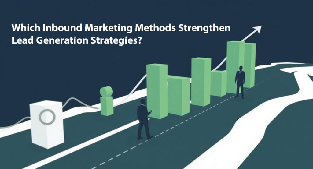Which Inbound Marketing Methods Strengthen Lead Generation Strategies?