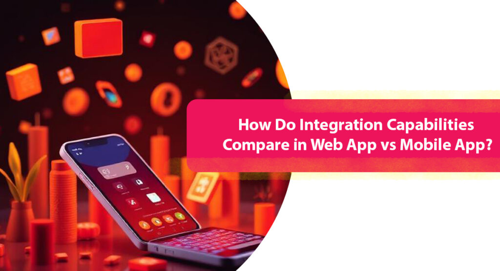 How Do Integration Capabilities Compare in Web App vs Mobile App?